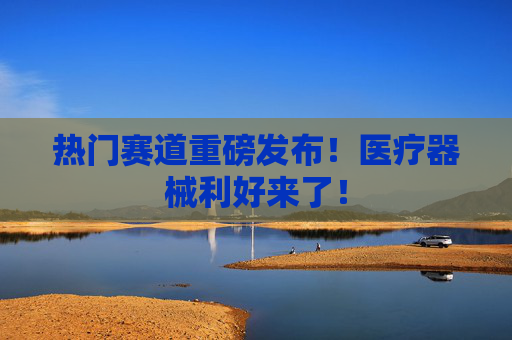 热门赛道重磅发布！医疗器械利好来了！