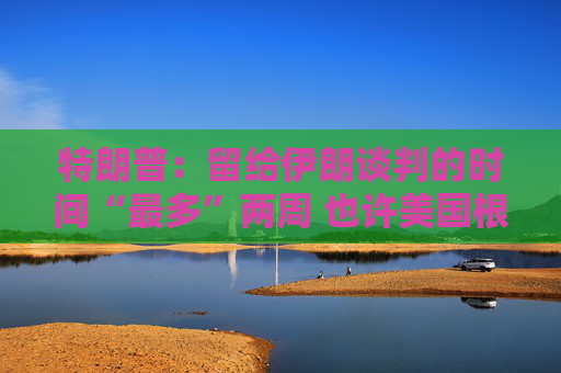 特朗普：留给伊朗谈判的时间“最多”两周 也许美国根本无需介入冲突