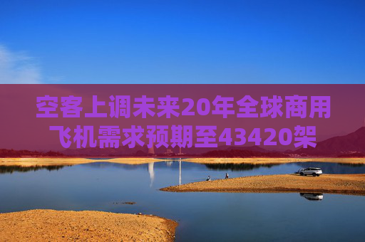 空客上调未来20年全球商用飞机需求预期至43420架
