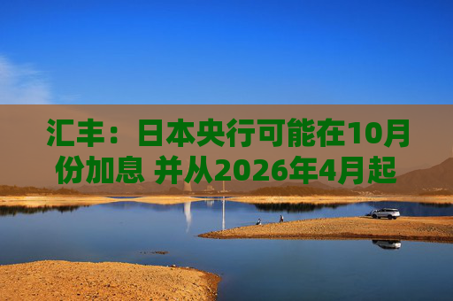 汇丰：日本央行可能在10月份加息 并从2026年4月起放缓削减购债步伐  第1张