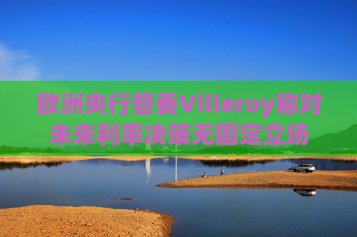 欧洲央行管委Villeroy称对未来利率决策无固定立场