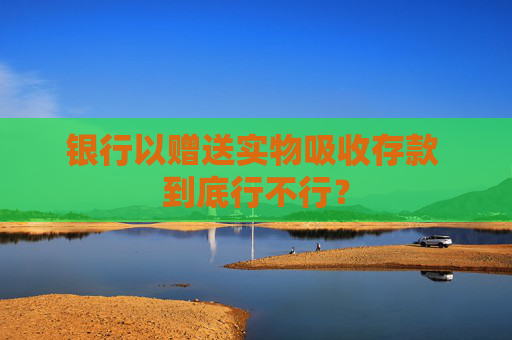 银行以赠送实物吸收存款 到底行不行？