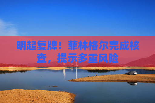 明起复牌！菲林格尔完成核查，提示多重风险