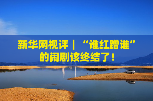 新华网视评｜“谁红蹭谁”的闹剧该终结了！