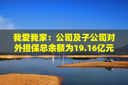 我爱我家：公司及子公司对外担保总余额为19.16亿元