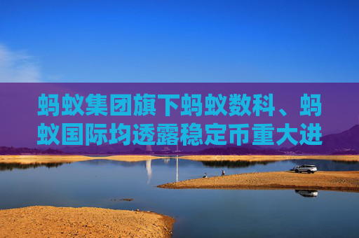 蚂蚁集团旗下蚂蚁数科、蚂蚁国际均透露稳定币重大进展 跨境支付“链上革命”提速