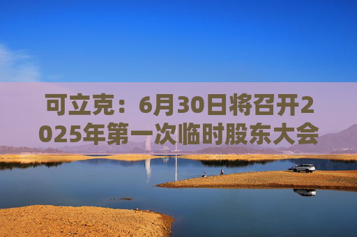 4500网约外围模特女神 可立克：6月30日将召开2025年第一次临时股东大会  第1张