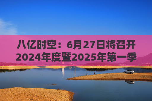 八亿时空：6月27日将召开2024年度暨2025年第一季度业绩说明会