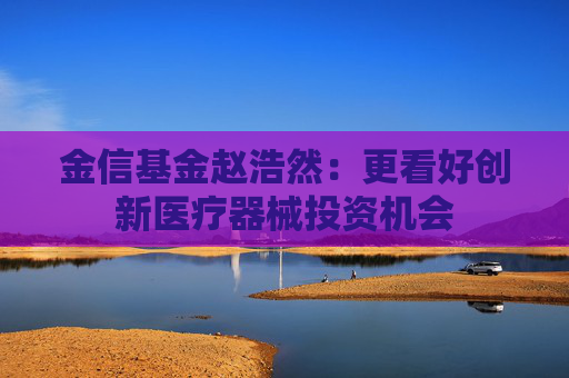 金信基金赵浩然：更看好创新医疗器械投资机会