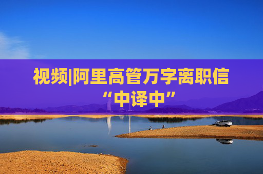 视频|阿里高管万字离职信“中译中”