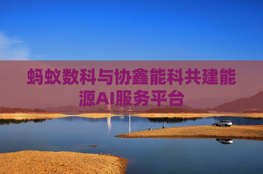 蚂蚁数科与协鑫能科共建能源AI服务平台
