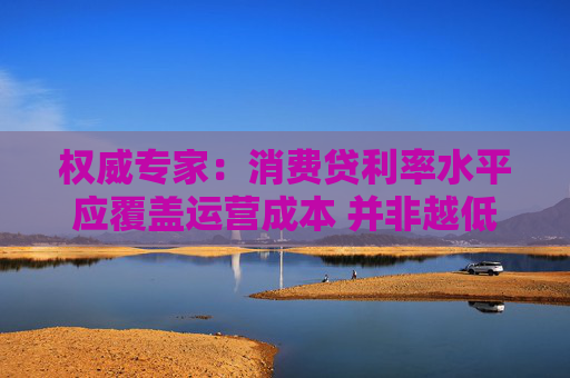 权威专家：消费贷利率水平应覆盖运营成本 并非越低越好