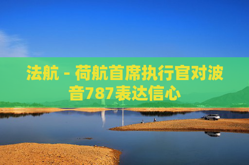 法航 - 荷航首席执行官对波音787表达信心