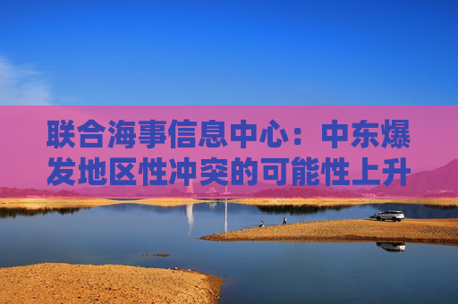 联合海事信息中心：中东爆发地区性冲突的可能性上升至“显著”级别  第1张