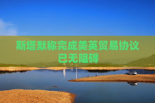 斯塔默称完成美英贸易协议已无阻碍