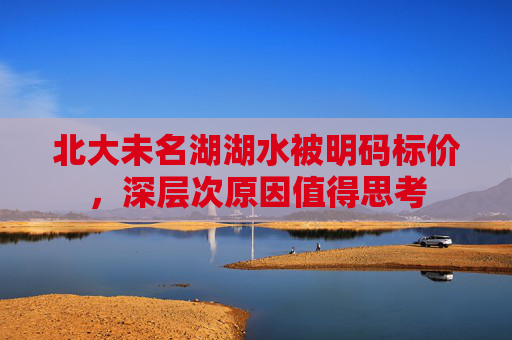 北大未名湖湖水被明码标价，深层次原因值得思考
