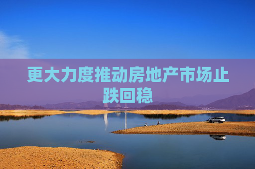 更大力度推动房地产市场止跌回稳