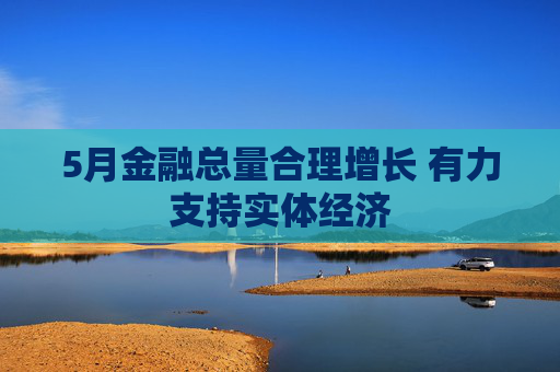 5月金融总量合理增长 有力支持实体经济