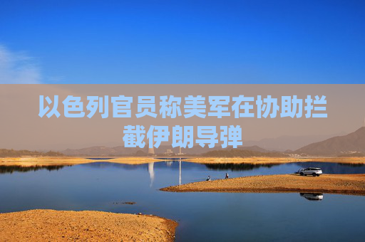以色列官员称美军在协助拦截伊朗导弹