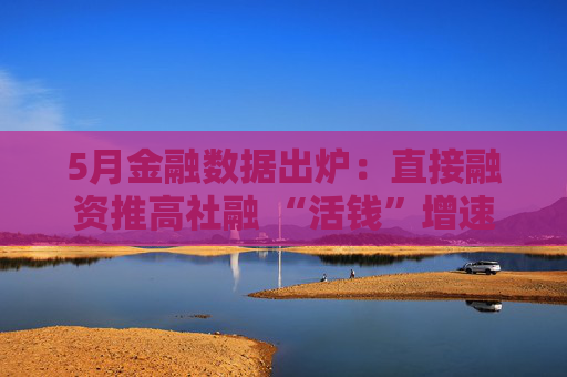 5月金融数据出炉：直接融资推高社融 “活钱”增速明显加快