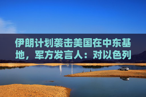 伊朗计划袭击美国在中东基地，军方发言人：对以色列导弹威力将是之前20倍