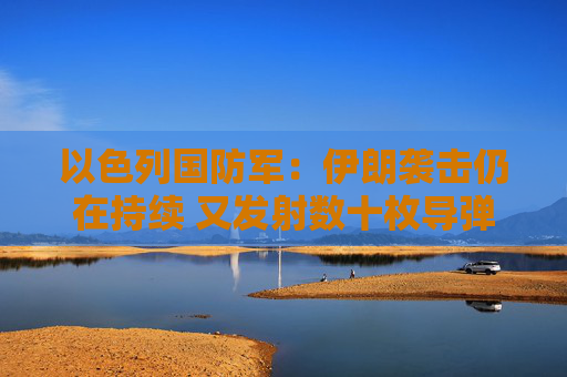 以色列国防军：伊朗袭击仍在持续 又发射数十枚导弹