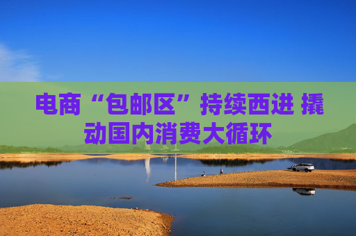 电商“包邮区”持续西进 撬动国内消费大循环