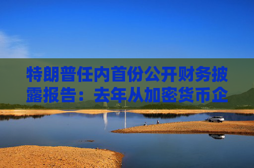 特朗普任内首份公开财务披露报告：去年从加密货币企业进账5735万美元