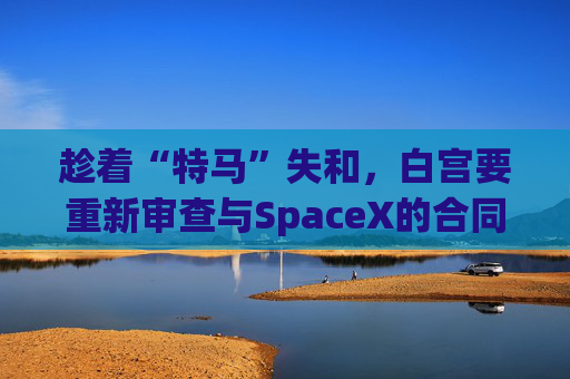 4480yy在线A片无码 趁着“特马”失和，白宫要重新审查与SpaceX的合同  第1张