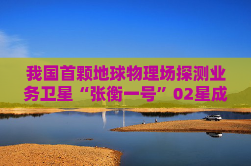 我国首颗地球物理场探测业务卫星“张衡一号”02星成功发射