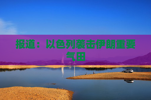 4480yy在线A片无码 报道：以色列袭击伊朗重要气田  第1张