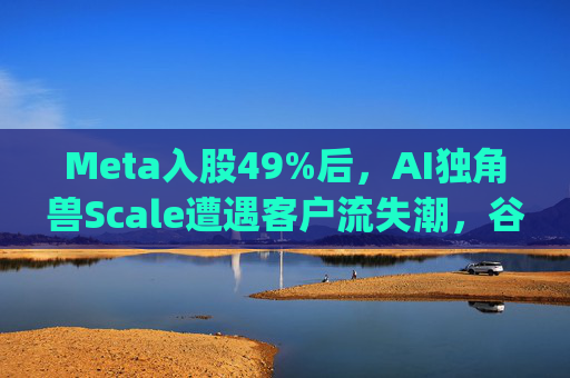 Meta入股49%后，AI独角兽Scale遭遇客户流失潮，谷歌带头"逃离"