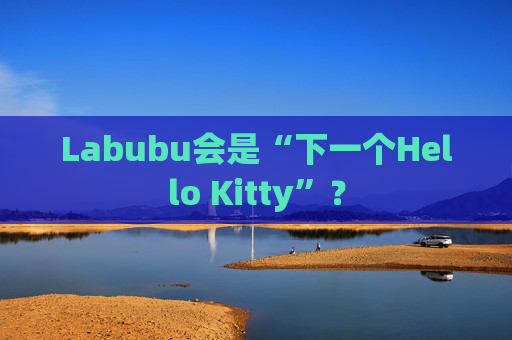 Labubu会是“下一个Hello Kitty”？