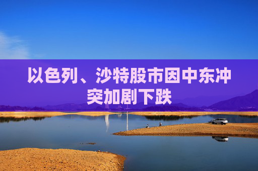 以色列、沙特股市因中东冲突加剧下跌