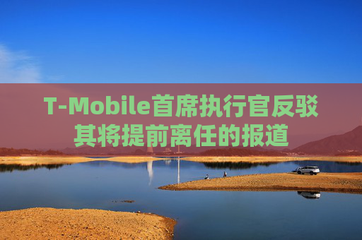 T-Mobile首席执行官反驳其将提前离任的报道