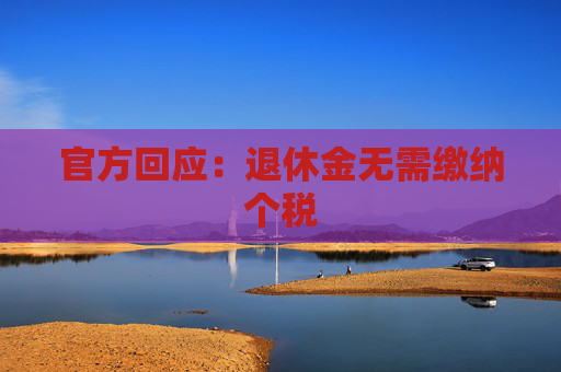 官方回应：退休金无需缴纳个税