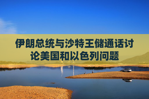 伊朗总统与沙特王储通话讨论美国和以色列问题
