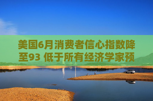 美国6月消费者信心指数降至93 低于所有经济学家预期