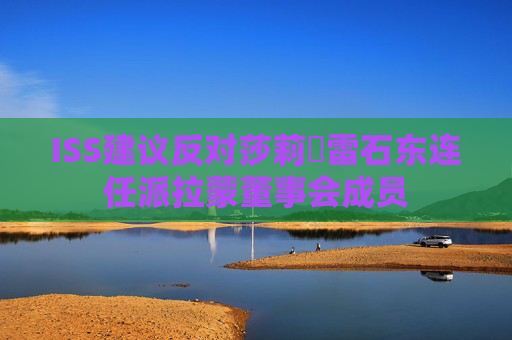 ISS建议反对莎莉・雷石东连任派拉蒙董事会成员