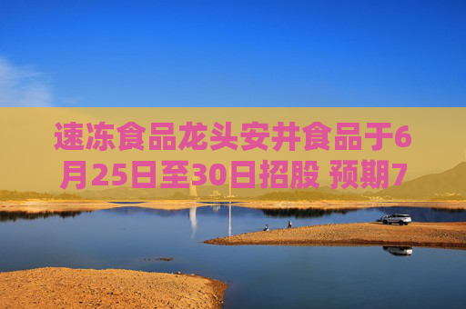速冻食品龙头安井食品于6月25日至30日招股 预期7月4日上市