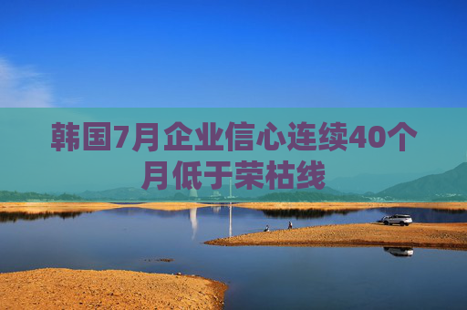 韩国7月企业信心连续40个月低于荣枯线