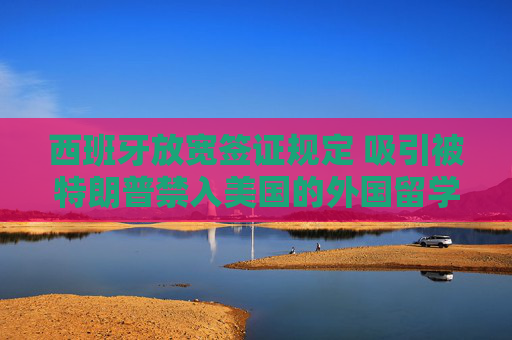 西班牙放宽签证规定 吸引被特朗普禁入美国的外国留学生