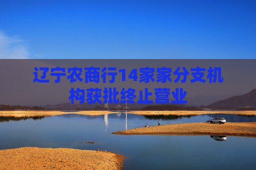 辽宁农商行14家家分支机构获批终止营业