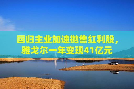 回归主业加速抛售红利股，雅戈尔一年变现41亿元