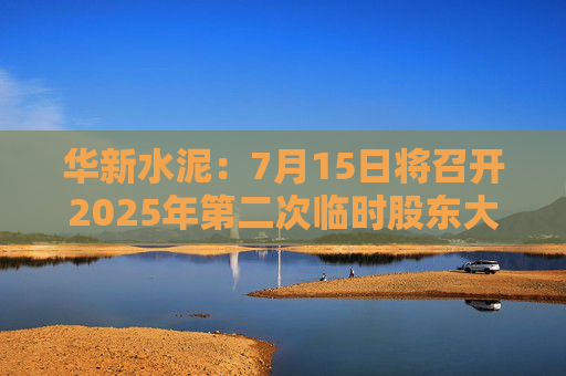 华新水泥：7月15日将召开2025年第二次临时股东大会