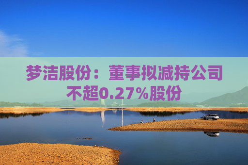 梦洁股份：董事拟减持公司不超0.27%股份
