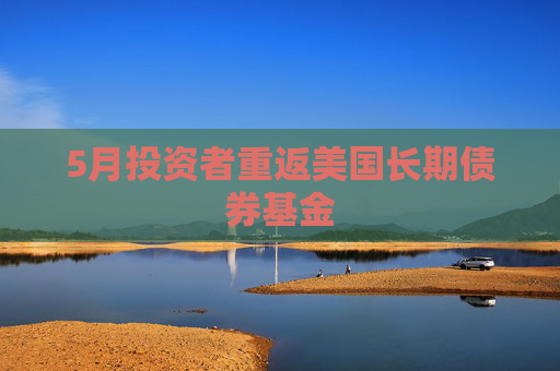 5月投资者重返美国长期债券基金