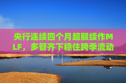 央行连续四个月超额续作MLF，多管齐下稳住跨季流动性