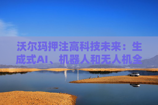 沃尔玛押注高科技未来：生成式AI、机器人和无人机全面落地