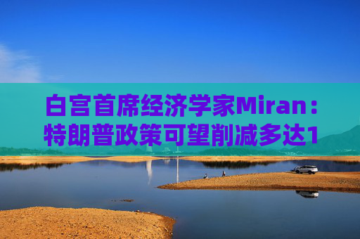 白宫首席经济学家Miran：特朗普政策可望削减多达11万亿美元的赤字